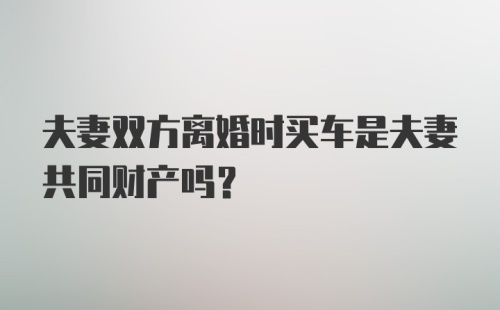 夫妻双方离婚时买车是夫妻共同财产吗？