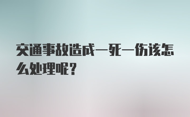 交通事故造成一死一伤该怎么处理呢？