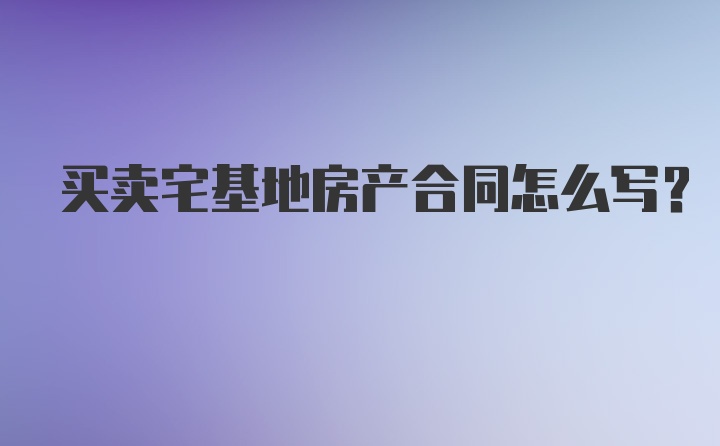 买卖宅基地房产合同怎么写？