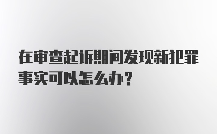 在审查起诉期间发现新犯罪事实可以怎么办？