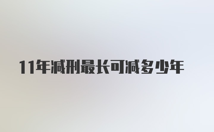 11年减刑最长可减多少年