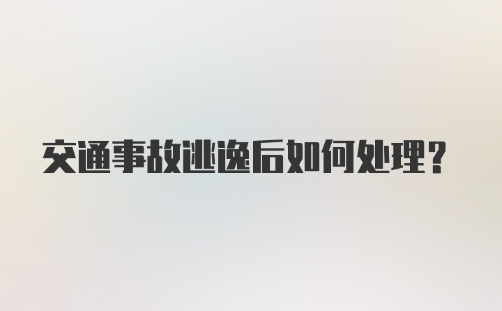 交通事故逃逸后如何处理？