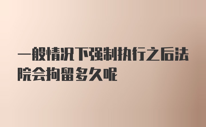 一般情况下强制执行之后法院会拘留多久呢