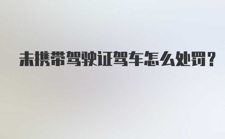 未携带驾驶证驾车怎么处罚？