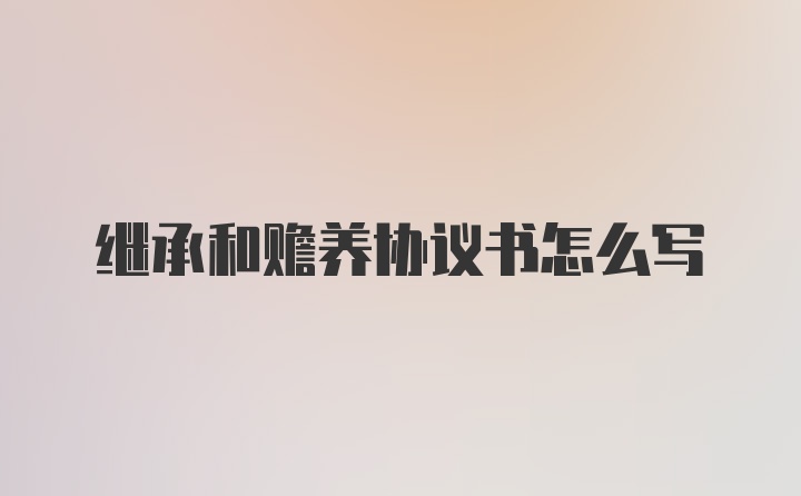 继承和赡养协议书怎么写