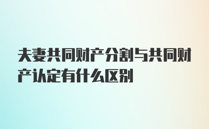 夫妻共同财产分割与共同财产认定有什么区别