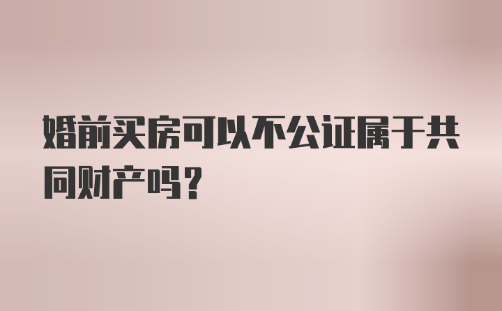 婚前买房可以不公证属于共同财产吗？