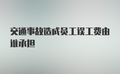 交通事故造成员工误工费由谁承担