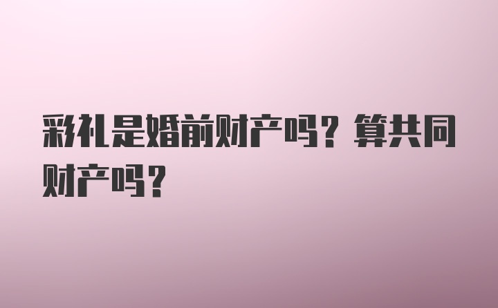 彩礼是婚前财产吗？算共同财产吗？