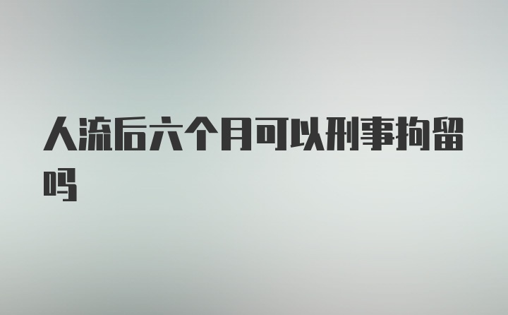 人流后六个月可以刑事拘留吗