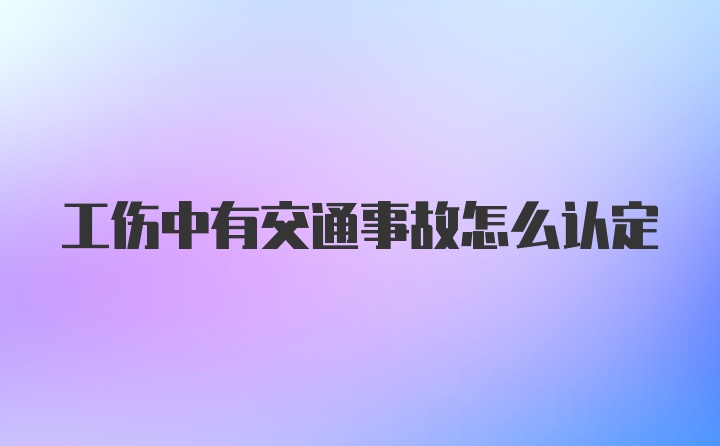 工伤中有交通事故怎么认定