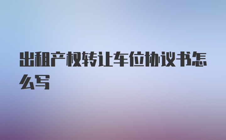 出租产权转让车位协议书怎么写