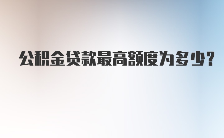 公积金贷款最高额度为多少？