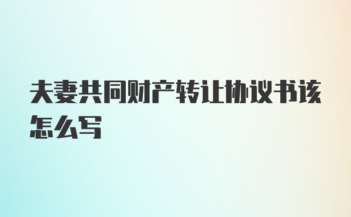 夫妻共同财产转让协议书该怎么写