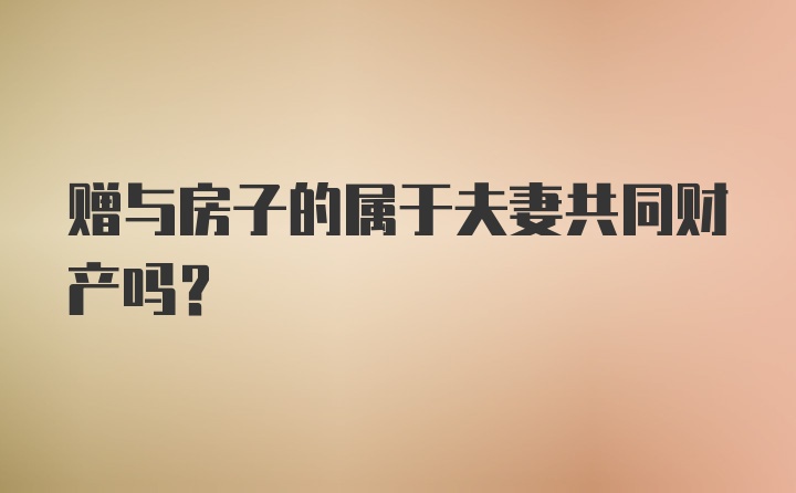 赠与房子的属于夫妻共同财产吗？