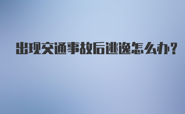 出现交通事故后逃逸怎么办？