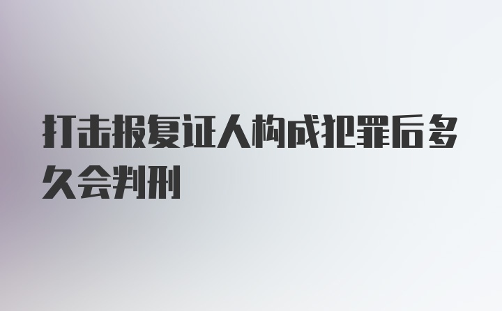 打击报复证人构成犯罪后多久会判刑