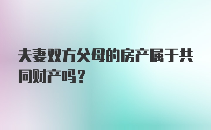 夫妻双方父母的房产属于共同财产吗？