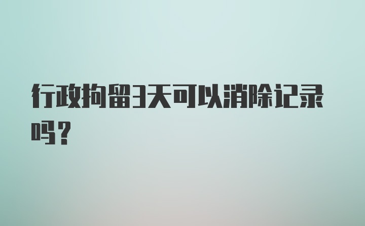 行政拘留3天可以消除记录吗?