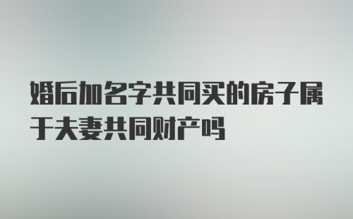 婚后加名字共同买的房子属于夫妻共同财产吗