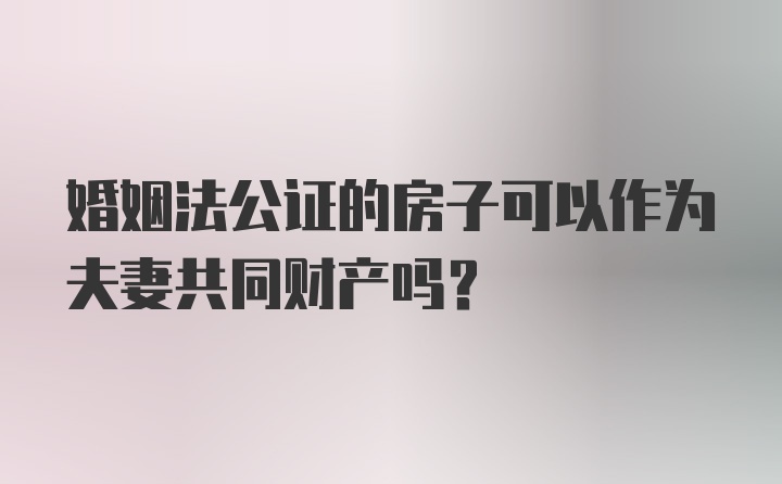 婚姻法公证的房子可以作为夫妻共同财产吗？