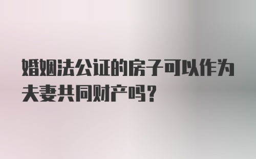 婚姻法公证的房子可以作为夫妻共同财产吗？