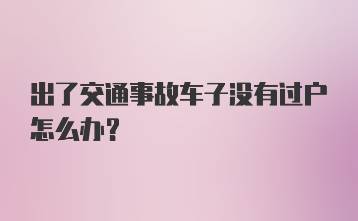 出了交通事故车子没有过户怎么办？