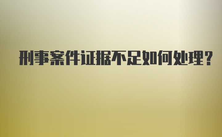 刑事案件证据不足如何处理？