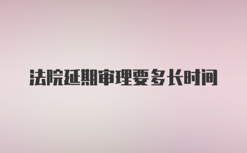 法院延期审理要多长时间