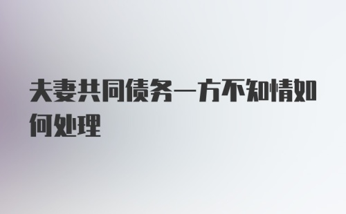 夫妻共同债务一方不知情如何处理