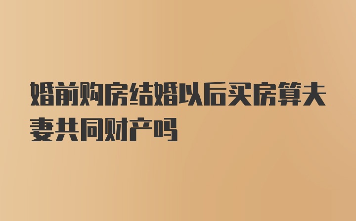 婚前购房结婚以后买房算夫妻共同财产吗