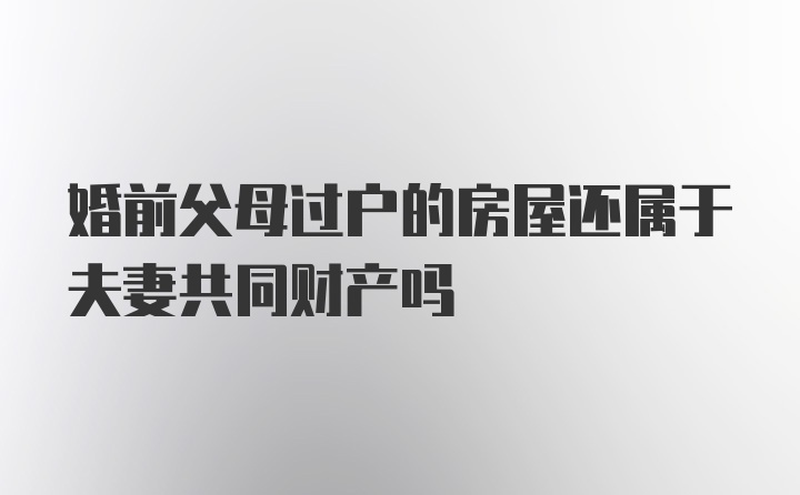 婚前父母过户的房屋还属于夫妻共同财产吗