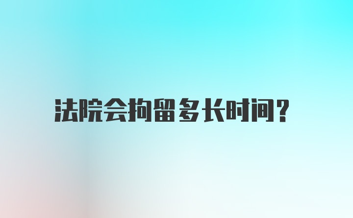 法院会拘留多长时间?