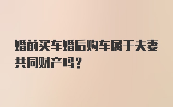 婚前买车婚后购车属于夫妻共同财产吗？