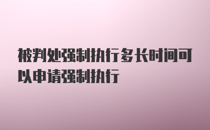 被判处强制执行多长时间可以申请强制执行