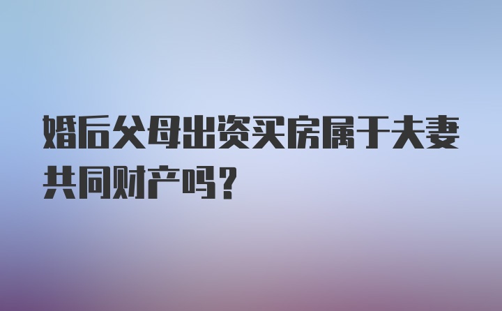 婚后父母出资买房属于夫妻共同财产吗？