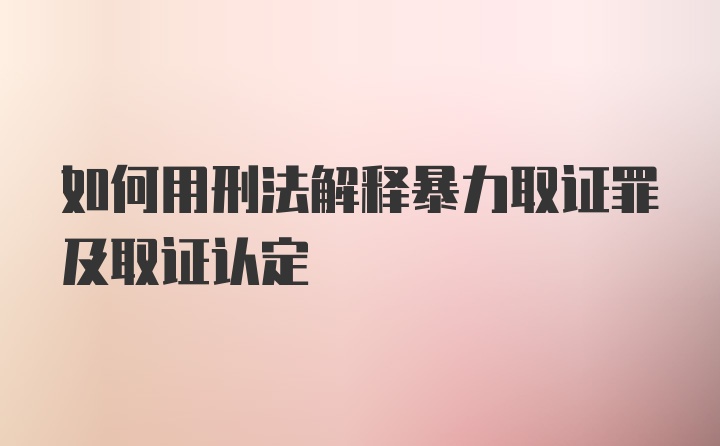 如何用刑法解释暴力取证罪及取证认定