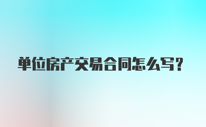 单位房产交易合同怎么写？