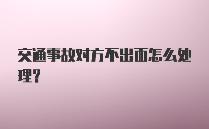 交通事故对方不出面怎么处理?