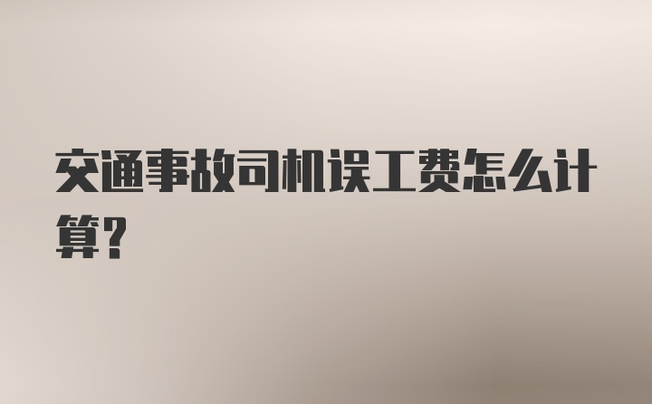 交通事故司机误工费怎么计算？