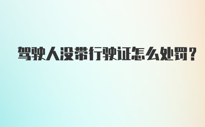 驾驶人没带行驶证怎么处罚?