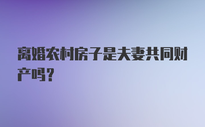 离婚农村房子是夫妻共同财产吗？