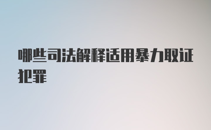 哪些司法解释适用暴力取证犯罪
