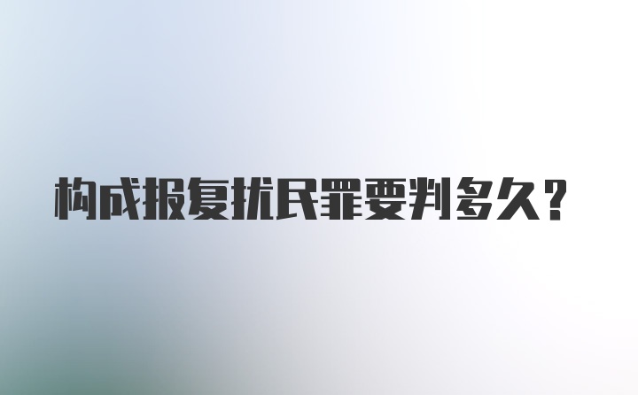 构成报复扰民罪要判多久？