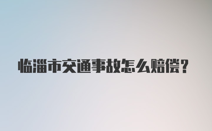 临淄市交通事故怎么赔偿？