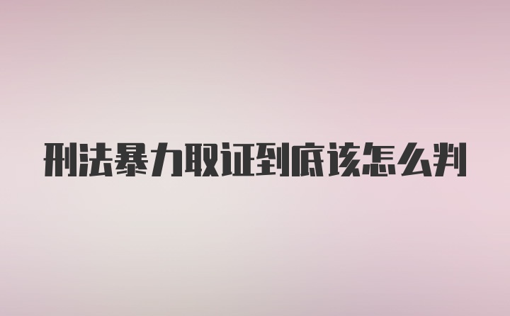 刑法暴力取证到底该怎么判