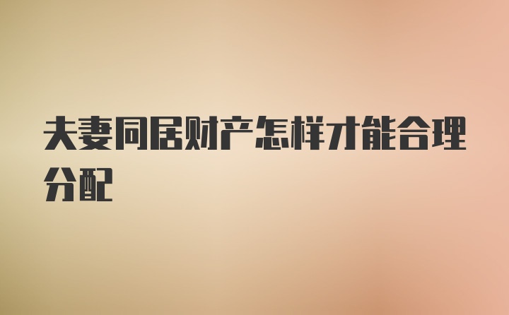 夫妻同居财产怎样才能合理分配