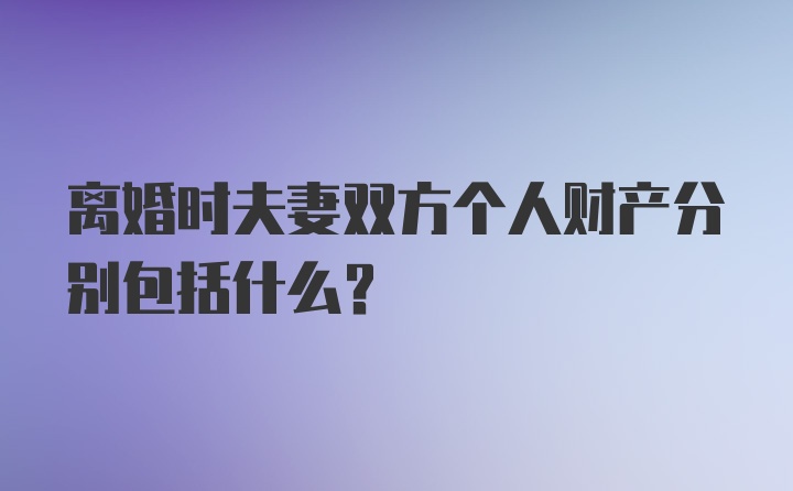 离婚时夫妻双方个人财产分别包括什么？