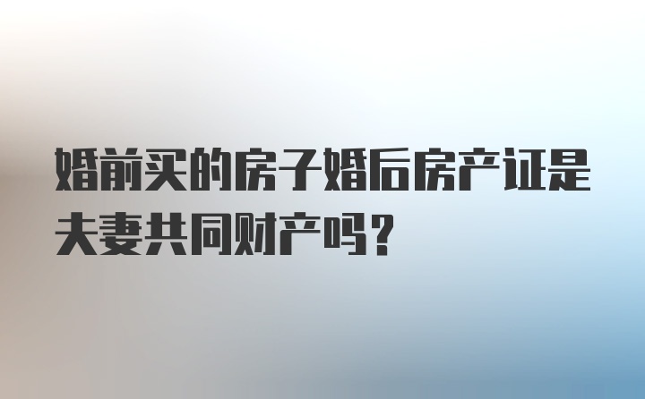 婚前买的房子婚后房产证是夫妻共同财产吗？