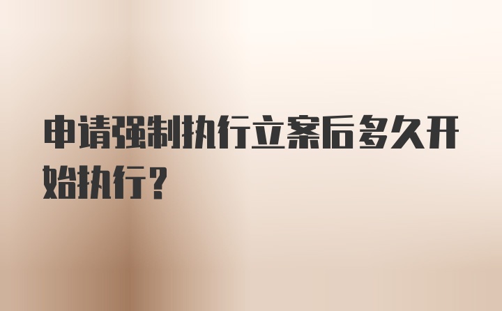 申请强制执行立案后多久开始执行？